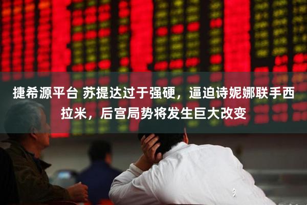 捷希源平台 苏提达过于强硬，逼迫诗妮娜联手西拉米，后宫局势将发生巨大改变