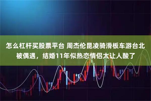怎么杠杆买股票平台 周杰伦昆凌骑滑板车游台北被偶遇，结婚11年似热恋情侣太让人酸了