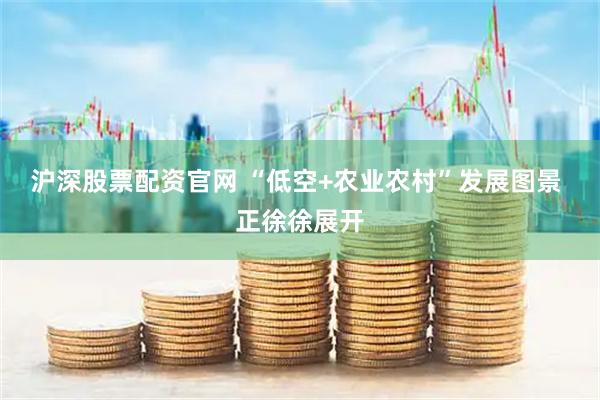 沪深股票配资官网 “低空+农业农村”发展图景 正徐徐展开